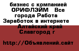 бизнес с компанией ОРИФЛЭЙМ - Все города Работа » Заработок в интернете   . Алтайский край,Славгород г.